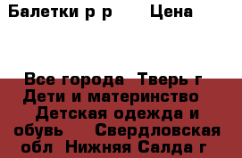 Балетки р-р 28 › Цена ­ 200 - Все города, Тверь г. Дети и материнство » Детская одежда и обувь   . Свердловская обл.,Нижняя Салда г.